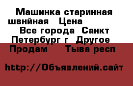 Машинка старинная швнйная › Цена ­ 10 000 - Все города, Санкт-Петербург г. Другое » Продам   . Тыва респ.